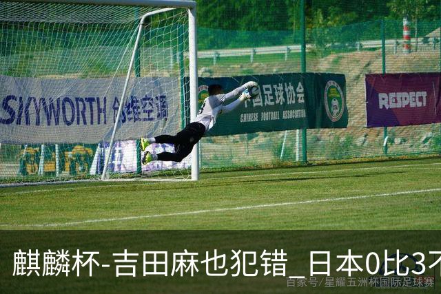 麒麟杯-吉田麻也犯错 日本0比3不敌突尼斯无缘冠军